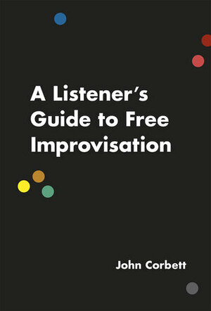 A Listener's Guide to Free Improvisation by John Corbett