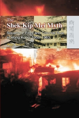 The Shek Kip Mei Myth: Squatters, Fires and Colonial Rule in Hong Kong, 1950-1963 by Alan Smart