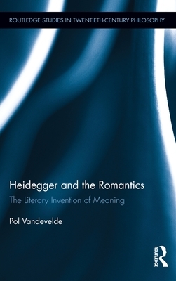 Heidegger and the Romantics: The Literary Invention of Meaning by Pol Vandevelde