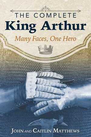The Complete King Arthur: Many Faces, One Hero by Caitlín Matthews, John Matthews