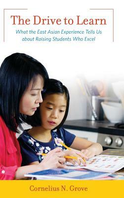 The Drive to Learn: What the East Asian Experience Tells Us about Raising Students Who Excel by Cornelius N. Grove