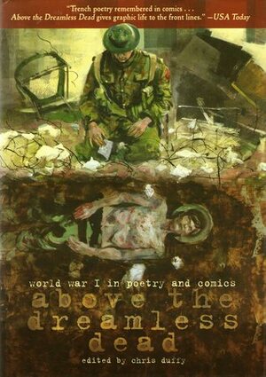 Above the Dreamless Dead: World War I in Poetry and Comics by Osbert Sitwell, Hannah Berry, Eddie Campbell, Wilfred Owen, Isaac Rosenberg, Edward Thomas, Liesbeth de Stercke, Kathryn Immonen, Charles Sorley, Danica Novgorodoff, Peter Kuper, Robert Graves, Stuart Immonen, Simon Gane, Stephen R. Bissette, Kevin Huizenga, Garth Ennis, Siegfried Sassoon, Pat Mills, Anders Nilsen, Thomas Hardy, Francis Ledwidge, Sarah Glidden, Hunt Emerson, Patrick MacGill, Isabel Greenberg, George Pratt, Wilfrid Wilson Gibson, Carol Tyler, Luke Pearson, Rupert Brooke, Phil Winslade, David Hitchcock, Rudyard Kipling, James Lloyd, Sammy Harkham, Lilli Carré, Chris Duffy