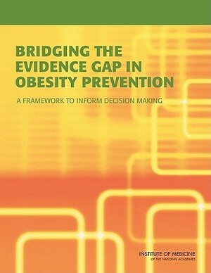 Bridging the Evidence Gap in Obesity Prevention: A Framework to Inform Decision Making by Institute of Medicine, Food and Nutrition Board, Committee on an Evidence Framework for O