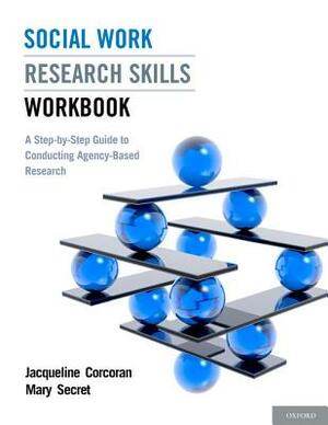 Social Work Research Skills Workbook: A Step-By-Step Guide to Conducting Agency-Based Research by Mary Secret, Jacqueline Corcoran