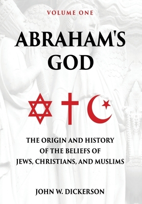 Abraham's God: The Origin and History of the Beliefs of Jews, Christians, and Muslims by John Dickerson