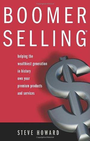 Boomer Selling: Helping the Wealthiest Generation in History Own Your Premium Products and Services by Steve Howard