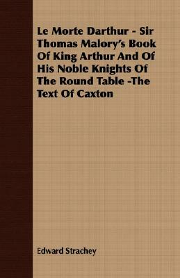 Le Morte Darthur - Sir Thomas Malory's Book of King Arthur and of His Noble Knights of the Round Table -The Text of Caxton by Edward Strachey