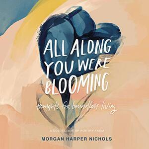 All Along You Were Blooming by Morgan Harper Nichols