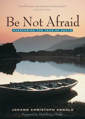 Be Not Afraid: Overcoming the Fear of Death by Johann Christoph Arnold