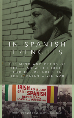 In Spanish Trenches: The Mind and Deeds of the Irish Who Fought for the Republic in the Spanish Civil War by Emmet O'Connor, Barry McLoughlin