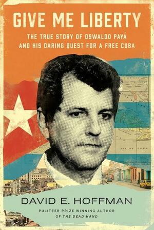 Give Me Liberty: The True Story of Oswaldo Payá and his Daring Quest for a Free Cuba by David E. Hoffman
