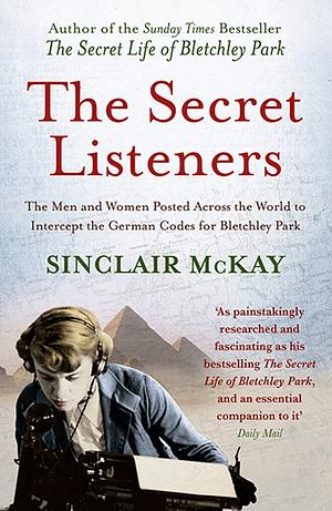 The Secret Listeners: The Men and Women Posted Across the World to Intercept The German Codes for Bletchley Park by Sinclair McKay