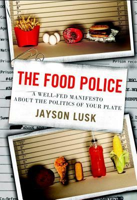 The Food Police: A Well-Fed Manifesto about the Politics of Your Plate by Jayson Lusk