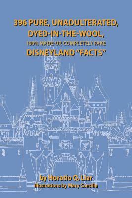 396 Pure, Unadulterated, Dyed-In-The-Wool, 100% Made-Up, Completely Fake Disneyland Facts by Horatio Liar