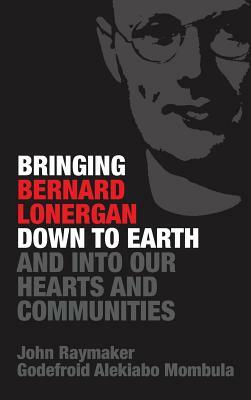 Bringing Bernard Lonergan Down to Earth and into Our Hearts and Communities by John Raymaker, Godefroid Alekiabo Mombula