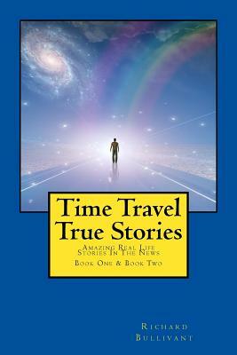 Time Travel True Stories: Amazing Real Life Stories In The News by Richard Bullivant