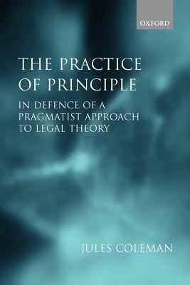 The Practice of Principle: In Defence of a Pragmatist Approach to Legal Theory by Jules Coleman