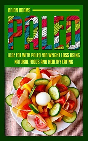 Paleo: Lose Fat with Paleo for Weight Loss Using Natural Foods and Healthy Eating (BONUS, Paleo for Beginners, Paleo for Weight Loss, Paleo Diet) by Brian Adams