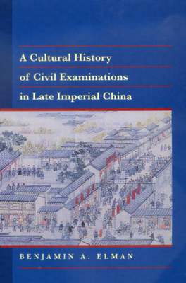 A Cultural History of Civil Examinations in Late Imperial China by Benjamin A. Elman
