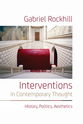 Interventions in Contemporary Thought: History, Politics, Aesthetics by Gabriel Rockhill