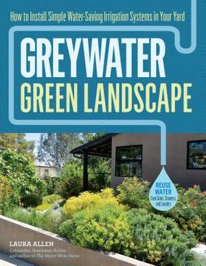 Greywater, Green Landscape: How to Install Simple Water-Saving Irrigation Systems in Your Yard by Laura Allen