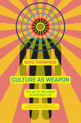 Culture as Weapon: The Art of Influence in Everyday Life by Nato Thompson