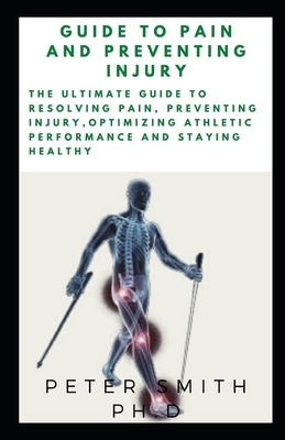 Guide to Pain and Preventing Injury: The Ultimate Guide to Resolving Pain, Preventing Injury, Optimizing Athletic Performance And Staying healthy by Peter Smith