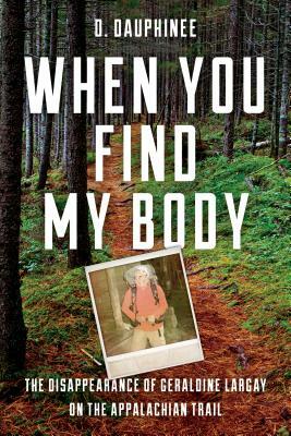 When You Find My Body: The Disappearance of Geraldine Largay on the Appalachian Trail by D. Dauphinee