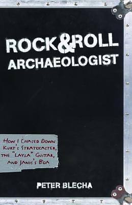 Rock and Roll Archaeologist: How I Chased Down Kurt's Stratocaster, the Layla Guitar, and Janis's Boa by Peter Blecha, Peter Blecha