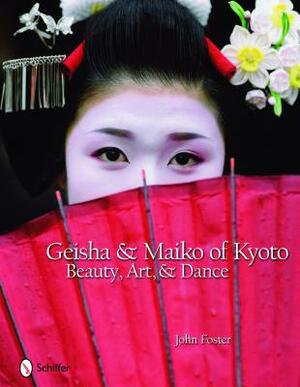 Geisha & Maiko of Kyoto: Beauty, Art, & Dance by John Foster