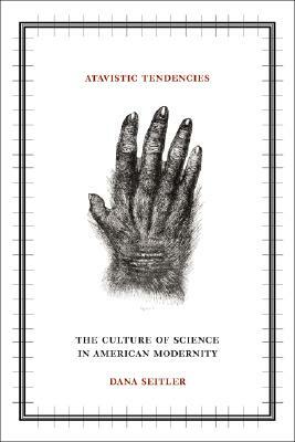 Atavistic Tendencies: The Culture of Science in American Modernity by Dana Seitler