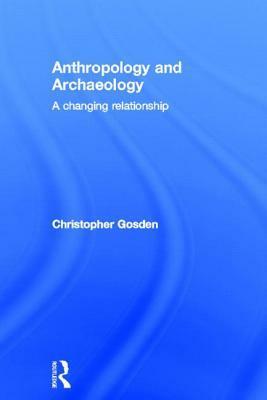 Anthropology and Archaeology: A Changing Relationship by Chris Gosden