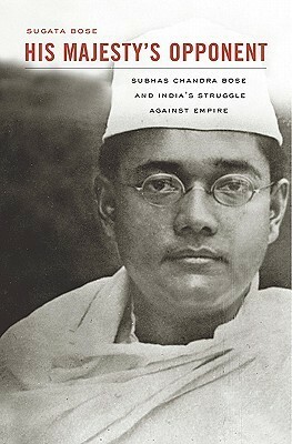 His Majesty's Opponent: Subhas Chandra Bose and India's Struggle Against Empire by Sugata Bose