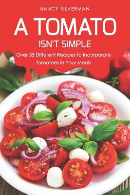 A Tomato Isn't Simple: Over 55 Different Recipes to Incorporate Tomatoes in Your Meals by Nancy Silverman