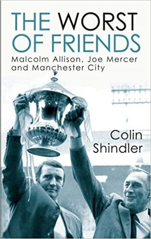 The Worst of Friends: Malcolm Allison, Joe Mercer and Manchester City by Colin Shindler