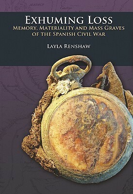 Exhuming Loss: Memory, Materiality and Mass Graves of the Spanish Civil War by Layla Renshaw