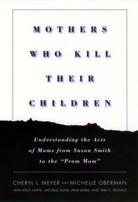 Mothers Who Kill Their Children: Understanding the Acts of Moms from Susan Smith to the Prom Mom by Cheryl Meyer, Kelly White, Michelle Oberman