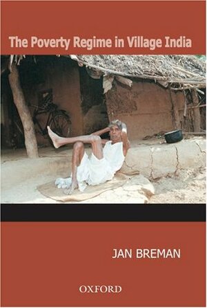 The Poverty Regime in Village India: Half a Century of Work and Life at the Bottom of the Rural Economy in South Gujarat by Jan Breman