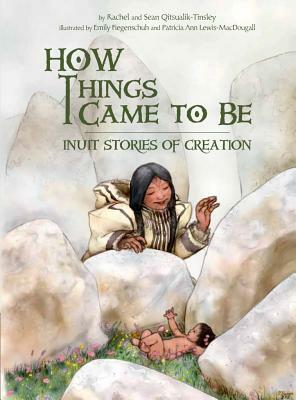 How Things Came to Be: Inuit Stories of Creation by Sean Qitsualik-Tinsley, Rachel Qitsualik-Tinsley