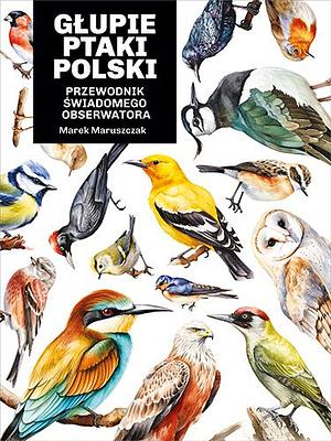 Głupie ptaki Polski. Przewodnik świadomego obserwatora by Marek Maruszczak