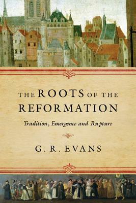 The Roots of the Reformation: Tradition, Emergence and Rupture by G.R. Evans