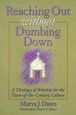 Reaching Out without Dumbing Down: A Theology of Worship for This Urgent Time by Marva J. Dawn