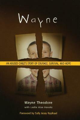 Wayne: An Abused Child's Story of Courage, Survival, and Hope by Wayne Theodore, Leslie Alan Horvitz