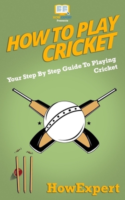 How To Play Cricket: Your Step-By-Step Guide To Playing Cricket by Howexpert Press