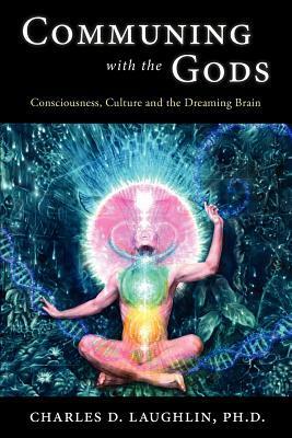 Communing with the Gods: Consciousness, Culture and the Dreaming Brain by Charles D. Laughlin