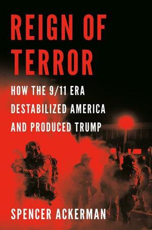 Reign of Terror: How the 9/11 Era Destabilized America and Produced Trump by Spencer Ackerman