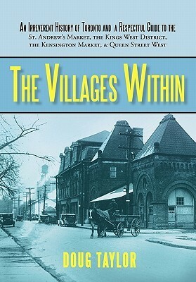 The Villages Within: An Irreverent History of Toronto and a Respectful Guide to the St. Andrew's Market, the Kings West District, the Kensington Market, & Queen Street West by Doug Taylor