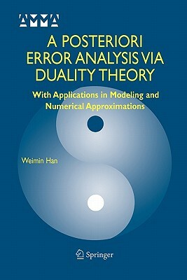 A Posteriori Error Analysis Via Duality Theory: With Applications in Modeling and Numerical Approximations by Weimin Han