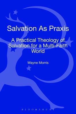 Salvation as Praxis: A Practical Theology of Salvation for a Multi-Faith World by Wayne Morris