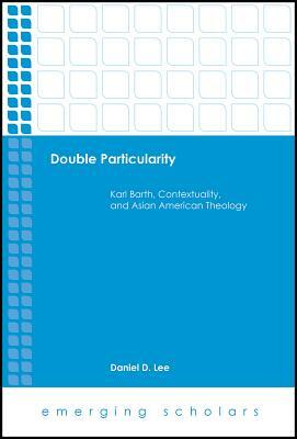 Double Particularity: Karl Barth, Contextuality, and Asian American Theology by Daniel Lee